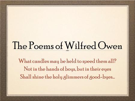 The Poems of Wilfred Owen What candles may be held to speed them all? Not in the hands of boys, but in their eyes Shall shine the holy glimmers of good-byes...