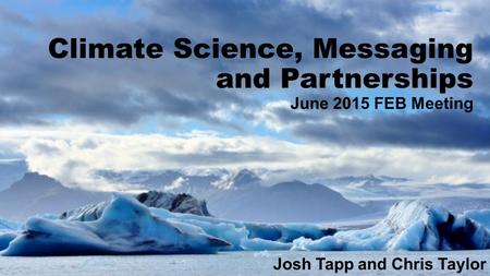 Climate Science, Messaging and Partnerships June 2015 FEB Meeting Josh Tapp and Chris Taylor.