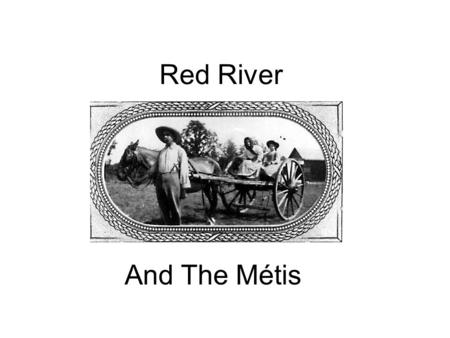 Red River And The Métis. The Events at Red River The Surveyors Arrive National Committee of the Métis The Lieutenant-Governor Arrives Forming a Provisional.