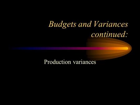 Budgets and Variances continued: Production variances.
