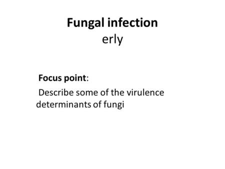 Fungal infection erly Focus point: Describe some of the virulence determinants of fungi.