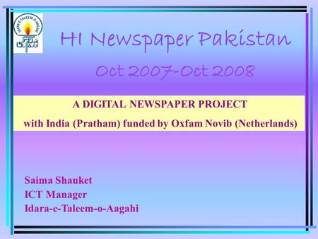 HI Newspaper Pakistan Oct 2007-Oct 2008 Saima Shauket ICT Manager Idara-e-Taleem-o-Aagahi A DIGITAL NEWSPAPER PROJECT with India (Pratham) funded by Oxfam.