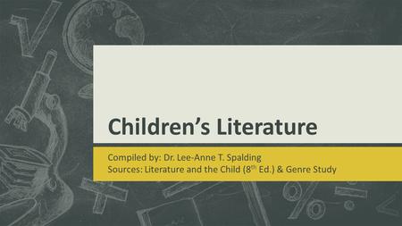 Children’s Literature Compiled by: Dr. Lee-Anne T. Spalding Sources: Literature and the Child (8 th Ed.) & Genre Study.