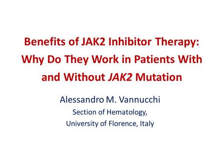 Benefits of JAK2 Inhibitor Therapy: Why Do They Work in Patients With and Without JAK2 Mutation Alessandro M. Vannucchi Section of Hematology, University.