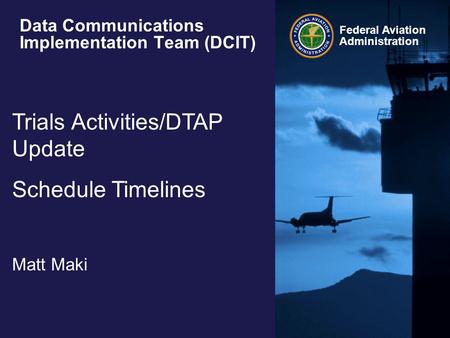 Federal Aviation Administration Data Communications Implementation Team (DCIT) Trials Activities/DTAP Update Schedule Timelines Matt Maki.