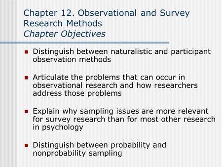 Chapter 12. Observational and Survey Research Methods Chapter Objectives Distinguish between naturalistic and participant observation methods Articulate.