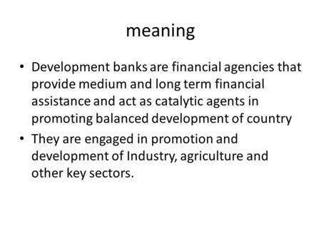 Meaning Development banks are financial agencies that provide medium and long term financial assistance and act as catalytic agents in promoting balanced.