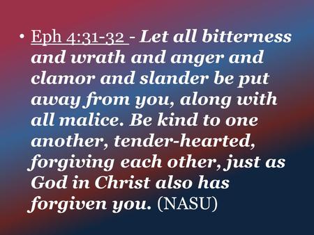 Eph 4:31-32 - Let all bitterness and wrath and anger and clamor and slander be put away from you, along with all malice. Be kind to one another, tender-hearted,