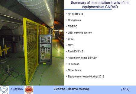 J. MEKKI (1/14) 05/12/12 – RadWG meeting Summary of the radiation levels of the equipments at CNRAD RF MosFETs Cryogenics TE/EPC LED warning system BPM.