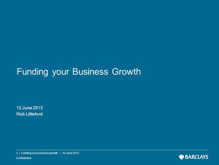 Confidential Funding your Business Growth 12 June 2013 Nick Littleford 1 | Funding your business growth | 12 June 2013.