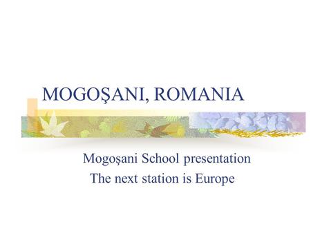 MOGOŞANI, ROMANIA Mogoşani School presentation The next station is Europe.