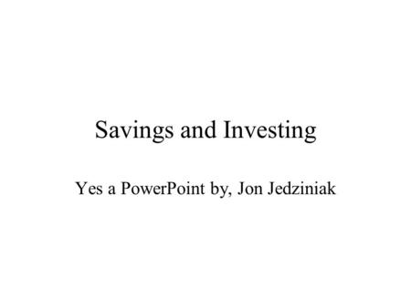 Savings and Investing Yes a PowerPoint by, Jon Jedziniak.
