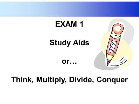 EXAM 1 Study Aids or… Think, Multiply, Divide, Conquer.