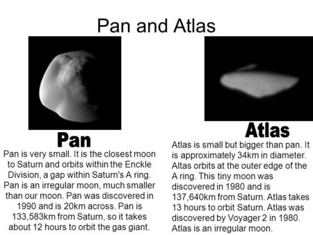 Pan and Atlas Pan is very small. It is the closest moon to Saturn and orbits within the Enckle Division, a gap within Saturn's A ring. Pan is an irregular.