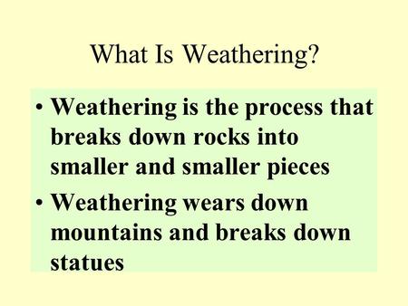 What Is Weathering? Weathering is the process that breaks down rocks into smaller and smaller pieces Weathering wears down mountains and breaks down statues.
