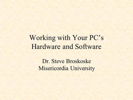 Working with Your PC’s Hardware and Software Dr. Steve Broskoske Misericordia University.