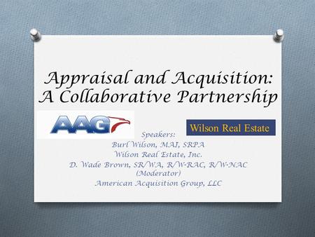 Appraisal and Acquisition: A Collaborative Partnership Speakers: Burl Wilson, MAI, SRPA Wilson Real Estate, Inc. D. Wade Brown, SR/WA, R/W-RAC, R/W-NAC.