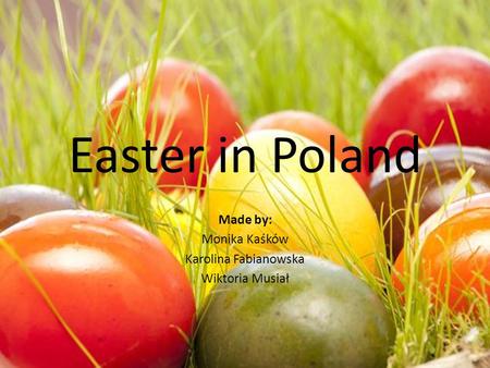 Easter in Poland Made by: Monika Kaśków Karolina Fabianowska Wiktoria Musiał.