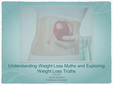 Understanding Weight Loss Myths and Exploring Weight Loss Truths FCS 470 Jordan Michaud Fontbonne University.