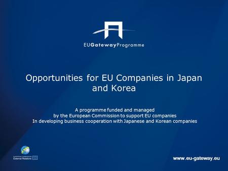 Www.eu-gateway.eu Opportunities for EU Companies in Japan and Korea A programme funded and managed by the European Commission to support EU companies In.