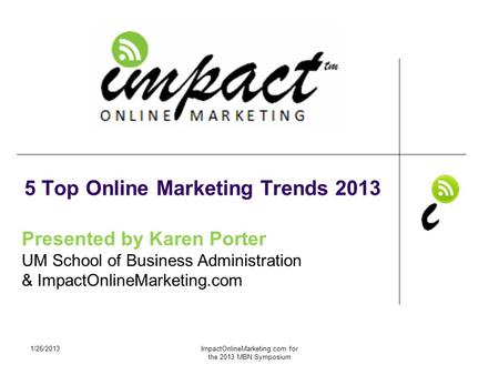 Presented by Karen Porter UM School of Business Administration & ImpactOnlineMarketing.com 5 Top Online Marketing Trends 2013 1/26/2013ImpactOnlineMarketing.com.