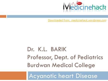 Dr. K.L. BARIK Professor, Dept. of Pediatrics Burdwan Medical College Acyanotic heart Disease Downloaded from: medicinehack.wordpress.com.