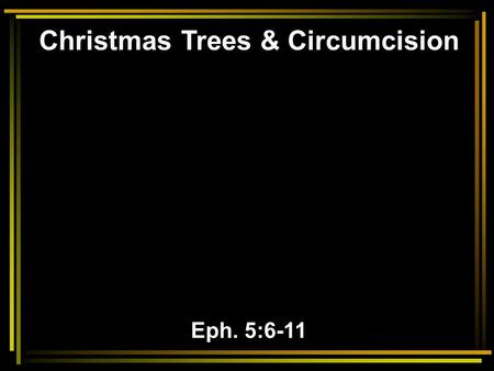 Christmas Trees & Circumcision Eph. 5:6-11. 6 Let no one deceive you with empty words, for because of these things the wrath of God comes upon the sons.