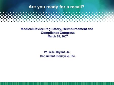 Are you ready for a recall? Medical Device Regulatory, Reimbursement and Compliance Congress March 28, 2007 Willie R. Bryant, Jr. Consultant Stericycle,