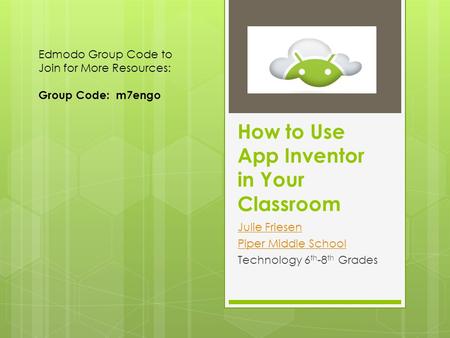 How to Use App Inventor in Your Classroom Julie Friesen Piper Middle School Technology 6 th -8 th Grades Edmodo Group Code to Join for More Resources: