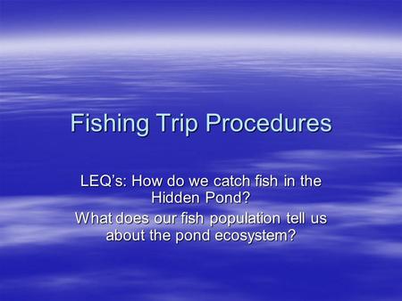 Fishing Trip Procedures LEQ’s: How do we catch fish in the Hidden Pond? What does our fish population tell us about the pond ecosystem?