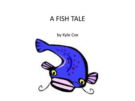 A FISH TALE by Kyle Cox. One summer when I was 8 years old, my dad asked me if wanted to go fishing at the pond that was close to our house. It was an.