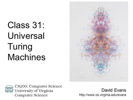 David Evans  CS200: Computer Science University of Virginia Computer Science Class 31: Universal Turing Machines.