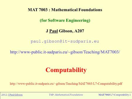 2012: J Paul GibsonTSP: Mathematical FoundationsMAT7003/L7-Computability.1 MAT 7003 : Mathematical Foundations (for Software Engineering) J Paul Gibson,