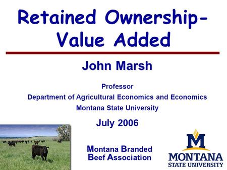 1 Retained Ownership- Value Added John Marsh Professor Department of Agricultural Economics and Economics Montana State University July 2006 MB BA M ontana.