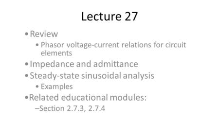 Lecture 27 Review Phasor voltage-current relations for circuit elements Impedance and admittance Steady-state sinusoidal analysis Examples Related educational.