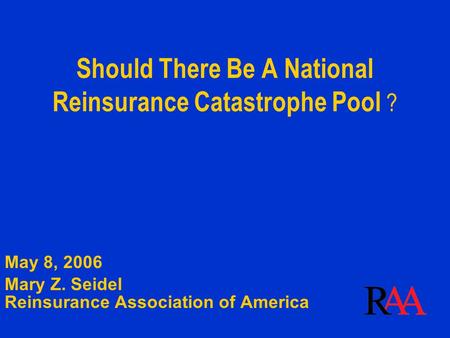 Should There Be A National Reinsurance Catastrophe Pool ? May 8, 2006 Mary Z. Seidel Reinsurance Association of America.
