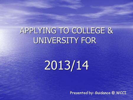 APPLYING TO COLLEGE & UNIVERSITY FOR 2013/14 Presented by: WCCI.