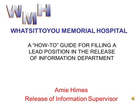 Amie Himes Release of Information Supervisor WHATSITTOYOU MEMORIAL HOSPITAL A “HOW-TO” GUIDE FOR FILLING A LEAD POSITION IN THE RELEASE OF INFORMATION.