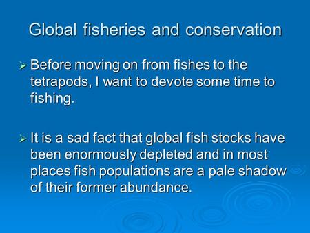 Global fisheries and conservation  Before moving on from fishes to the tetrapods, I want to devote some time to fishing.  It is a sad fact that global.