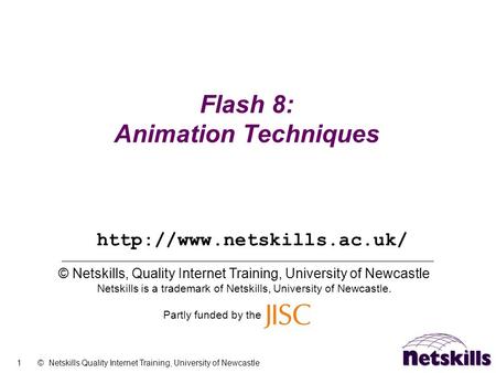 1 © Netskills Quality Internet Training, University of Newcastle Flash 8: Animation Techniques © Netskills, Quality Internet Training, University of Newcastle.