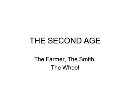 THE SECOND AGE The Farmer, The Smith, The Wheel. Farmer, Smith, Wheel  Social influences of copper and iron  The Common ground  The wheel  Glass 