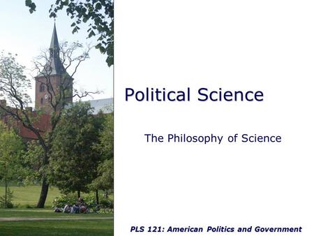 PLS 121: American Politics and Government Political Science The Philosophy of Science.