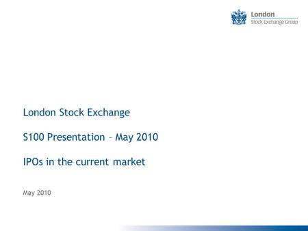 London Stock Exchange S100 Presentation – May 2010 IPOs in the current market May 2010.