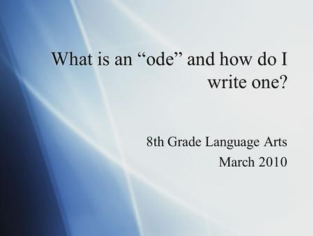What is an “ode” and how do I write one? 8th Grade Language Arts March 2010 8th Grade Language Arts March 2010.