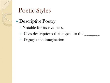 Poetic Styles Descriptive Poetry ◦ Notable for its vividness. ◦ -Uses descriptions that appeal to the _______ ◦ -Engages the imagination.