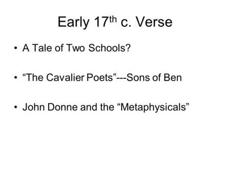 Early 17 th c. Verse A Tale of Two Schools? “The Cavalier Poets”---Sons of Ben John Donne and the “Metaphysicals”