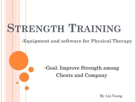 S TRENGTH T RAINING  Equipment and software for Physical Therapy  Goal: Improve Strength among Clients and Company By: Liz Young.