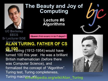 The Beauty and Joy of Computing Lecture #6 Algorithms Alan Turing (1912-1954) would have turned 100 this year. He was a brilliant British mathematician.