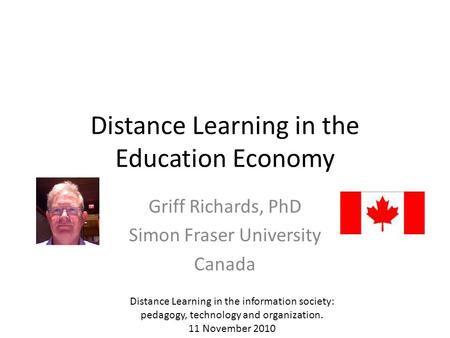 Distance Learning in the Education Economy Griff Richards, PhD Simon Fraser University Canada Distance Learning in the information society: pedagogy, technology.