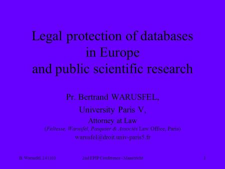 B. Warusfel, 2411032nd EPIP Conference - Maastricht1 Legal protection of databases in Europe and public scientific research Pr. Bertrand WARUSFEL, University.